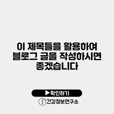 이 제목들을 활용하여 블로그 글을 작성하시면 좋겠습니다