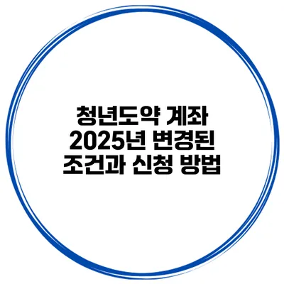 청년도약 계좌 2025년 변경된 조건과 신청 방법