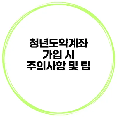 청년도약계좌 가입 시 주의사항 및 팁