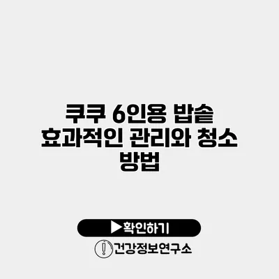 쿠쿠 6인용 밥솥 효과적인 관리와 청소 방법