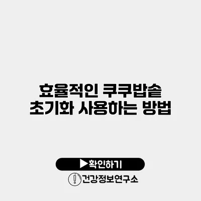 효율적인 쿠쿠밥솥 초기화 사용하는 방법