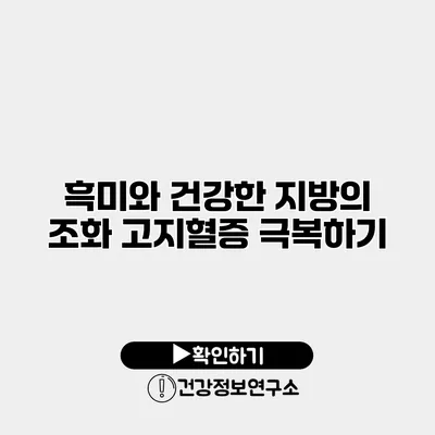 흑미와 건강한 지방의 조화 고지혈증 극복하기